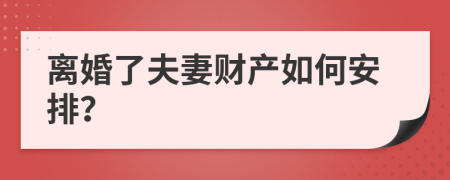 离婚了夫妻财产如何安排？