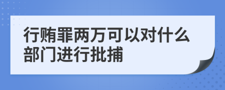 行贿罪两万可以对什么部门进行批捕