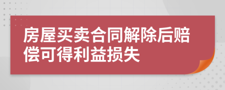 房屋买卖合同解除后赔偿可得利益损失