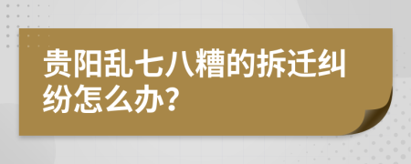 贵阳乱七八糟的拆迁纠纷怎么办？