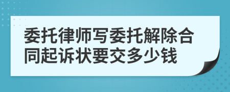 委托律师写委托解除合同起诉状要交多少钱