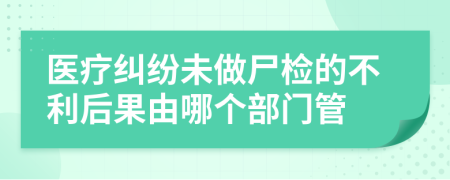 医疗纠纷未做尸检的不利后果由哪个部门管