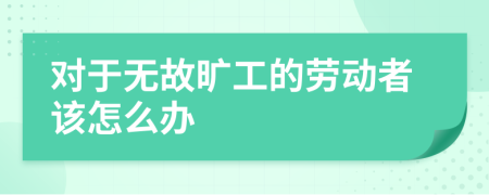 对于无故旷工的劳动者该怎么办