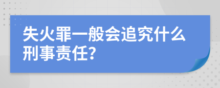 失火罪一般会追究什么刑事责任？