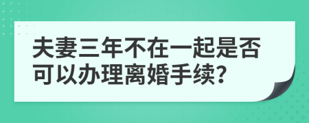 夫妻三年不在一起是否可以办理离婚手续？