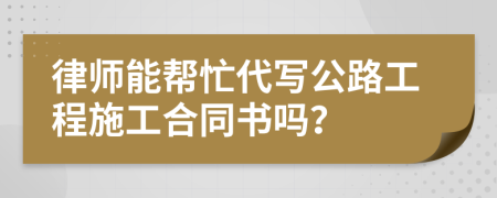 律师能帮忙代写公路工程施工合同书吗？