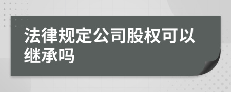 法律规定公司股权可以继承吗