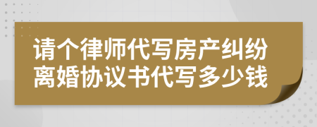 请个律师代写房产纠纷离婚协议书代写多少钱