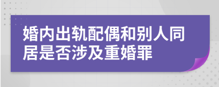 婚内出轨配偶和别人同居是否涉及重婚罪