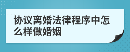 协议离婚法律程序中怎么样做婚姻