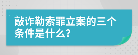 敲诈勒索罪立案的三个条件是什么？