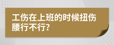 工伤在上班的时候扭伤腰行不行？