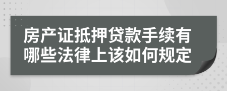 房产证抵押贷款手续有哪些法律上该如何规定