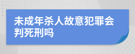 未成年杀人故意犯罪会判死刑吗