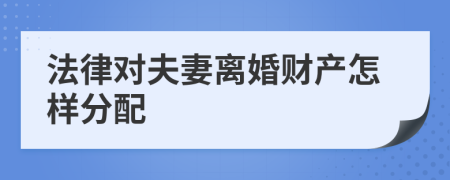 法律对夫妻离婚财产怎样分配