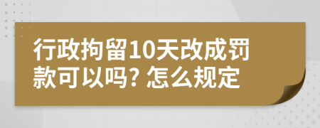 行政拘留10天改成罚款可以吗? 怎么规定