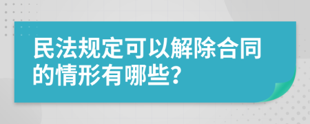 民法规定可以解除合同的情形有哪些？