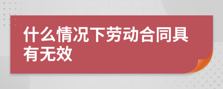 什么情况下劳动合同具有无效