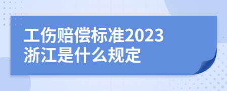 工伤赔偿标准2023浙江是什么规定