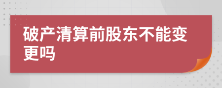 破产清算前股东不能变更吗