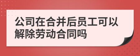 公司在合并后员工可以解除劳动合同吗