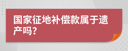 国家征地补偿款属于遗产吗？