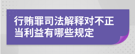 行贿罪司法解释对不正当利益有哪些规定