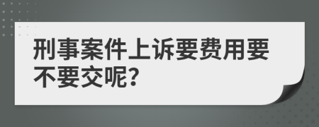 刑事案件上诉要费用要不要交呢？
