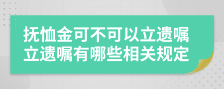 抚恤金可不可以立遗嘱立遗嘱有哪些相关规定