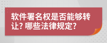 软件署名权是否能够转让? 哪些法律规定?