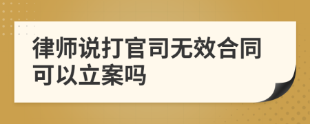 律师说打官司无效合同可以立案吗