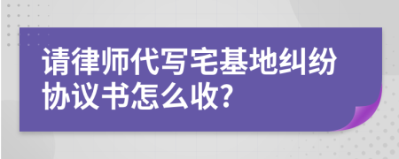 请律师代写宅基地纠纷协议书怎么收?