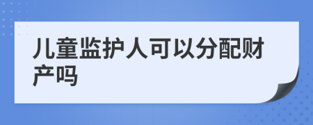 儿童监护人可以分配财产吗