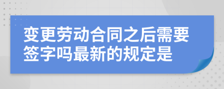 变更劳动合同之后需要签字吗最新的规定是