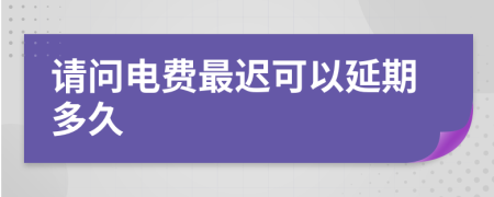 请问电费最迟可以延期多久