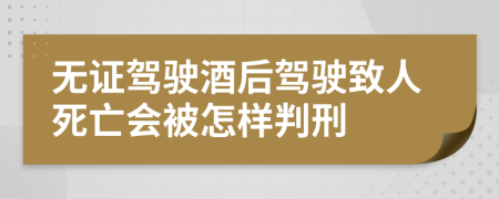 无证驾驶酒后驾驶致人死亡会被怎样判刑