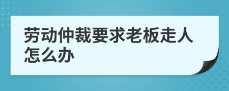 劳动仲裁要求老板走人怎么办