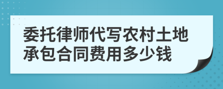委托律师代写农村土地承包合同费用多少钱