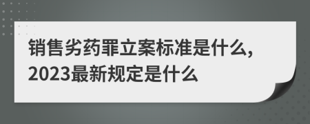 销售劣药罪立案标准是什么,2023最新规定是什么