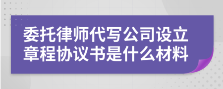 委托律师代写公司设立章程协议书是什么材料