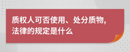质权人可否使用、处分质物,法律的规定是什么