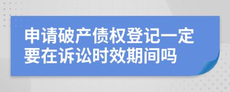 申请破产债权登记一定要在诉讼时效期间吗