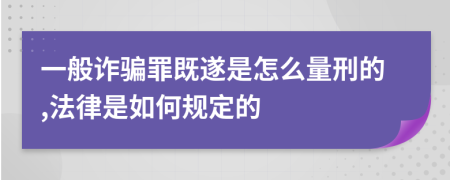 一般诈骗罪既遂是怎么量刑的,法律是如何规定的
