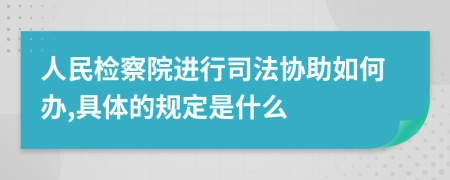 人民检察院进行司法协助如何办,具体的规定是什么
