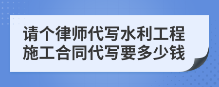 请个律师代写水利工程施工合同代写要多少钱