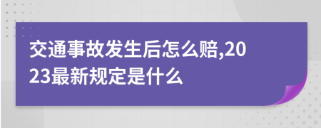 交通事故发生后怎么赔,2023最新规定是什么