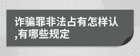 诈骗罪非法占有怎样认,有哪些规定