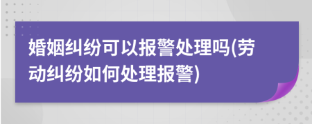 婚姻纠纷可以报警处理吗(劳动纠纷如何处理报警)