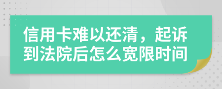 信用卡难以还清，起诉到法院后怎么宽限时间