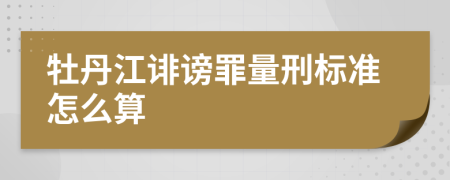 牡丹江诽谤罪量刑标准怎么算